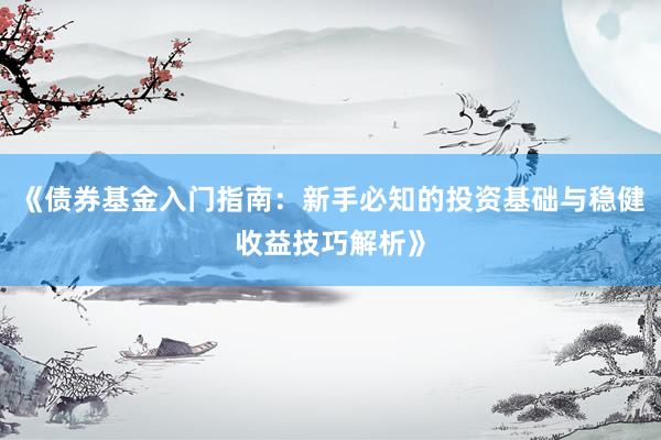 《债券基金入门指南：新手必知的投资基础与稳健收益技巧解析》