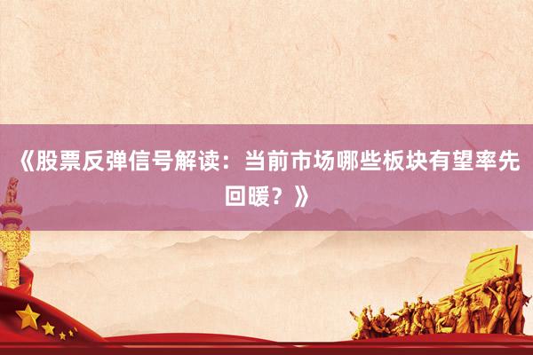 《股票反弹信号解读：当前市场哪些板块有望率先回暖？》