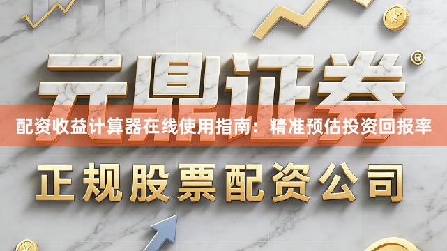 配资收益计算器在线使用指南:精准预估投资回报率