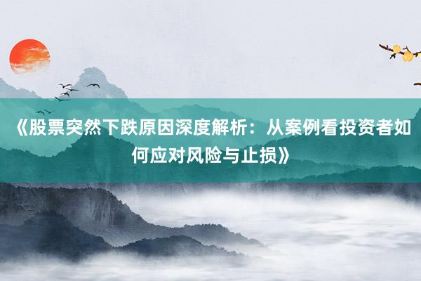 《股票突然下跌原因深度解析：从案例看投资者如何应对风险与止损》